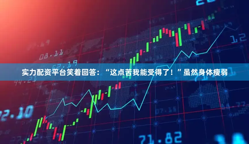 实力配资平台笑着回答：“这点苦我能受得了！”虽然身体瘦弱