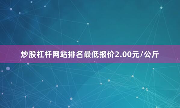炒股杠杆网站排名最低报价2.00元/公斤