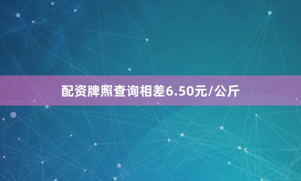 配资牌照查询相差6.50元/公斤
