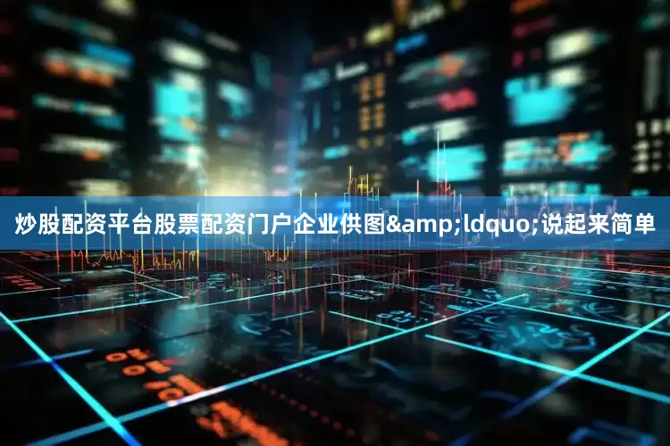 炒股配资平台股票配资门户企业供图&ldquo;说起来简单