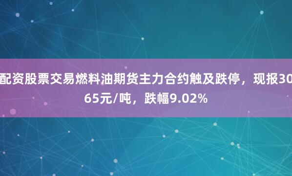 配资股票交易燃料油期货主力合约触及跌停，现报3065元/吨，跌幅9.02%