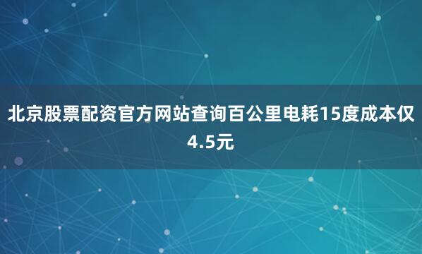 北京股票配资官方网站查询百公里电耗15度成本仅4.5元