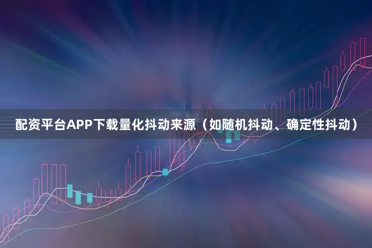 配资平台APP下载量化抖动来源（如随机抖动、确定性抖动）