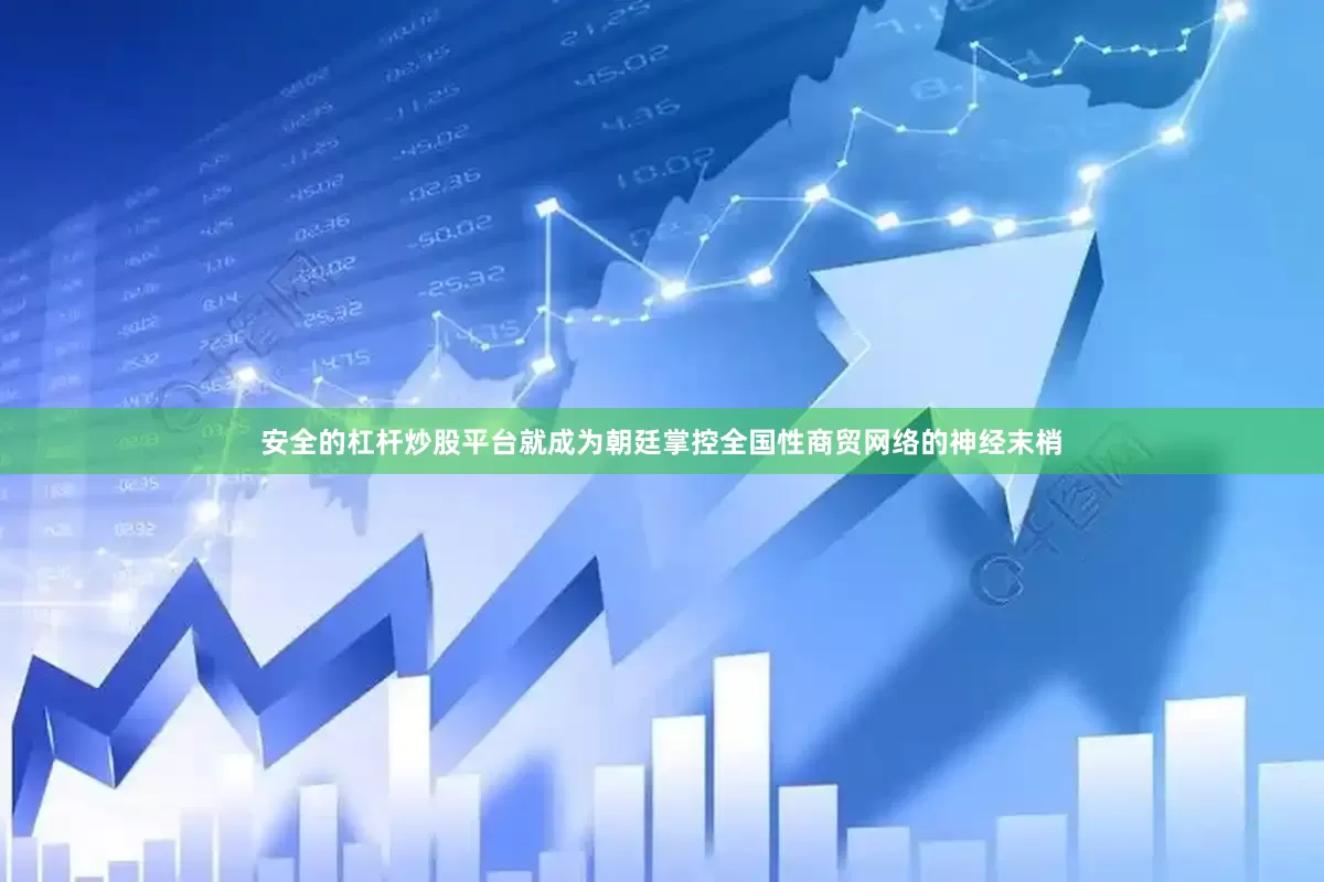 安全的杠杆炒股平台就成为朝廷掌控全国性商贸网络的神经末梢