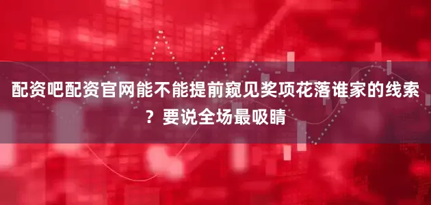 配资吧配资官网能不能提前窥见奖项花落谁家的线索？要说全场最吸睛