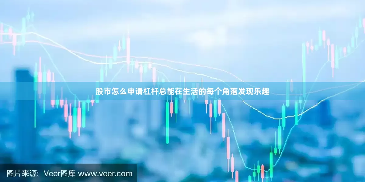 股市怎么申请杠杆总能在生活的每个角落发现乐趣