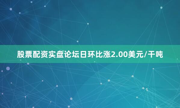 股票配资实盘论坛日环比涨2.00美元/干吨
