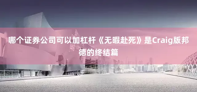 哪个证券公司可以加杠杆《无暇赴死》是Craig版邦德的终结篇