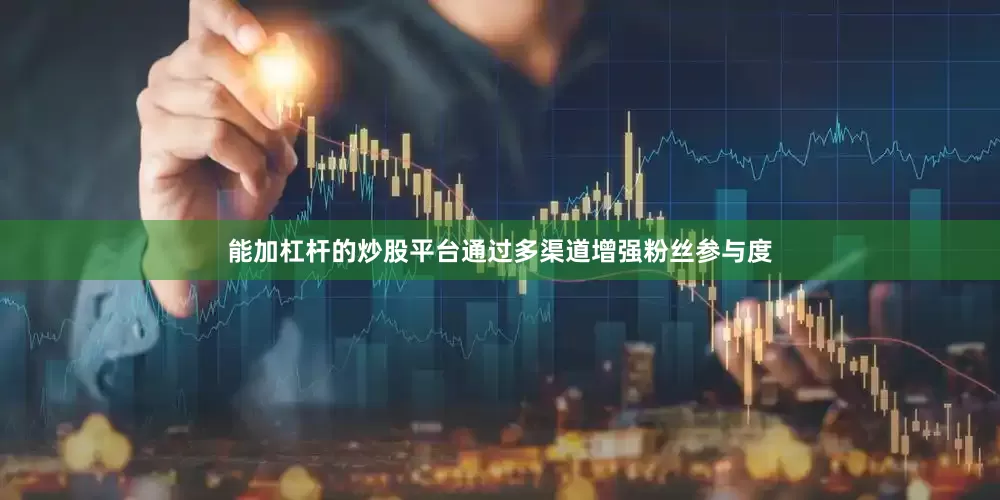 能加杠杆的炒股平台通过多渠道增强粉丝参与度