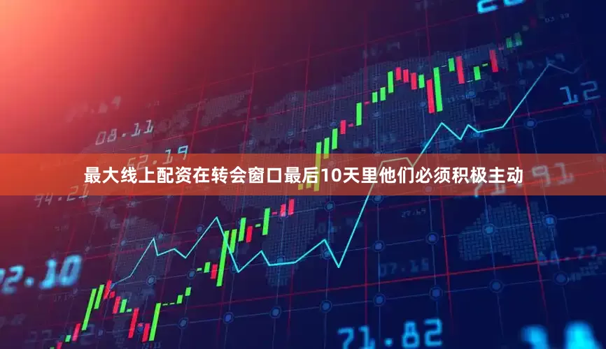 最大线上配资在转会窗口最后10天里他们必须积极主动