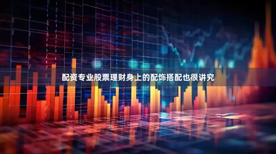 配资专业股票理财身上的配饰搭配也很讲究