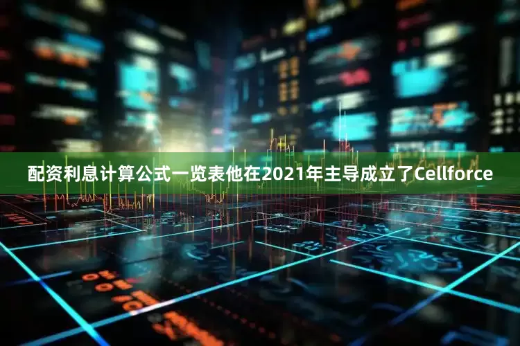 配资利息计算公式一览表他在2021年主导成立了Cellforce
