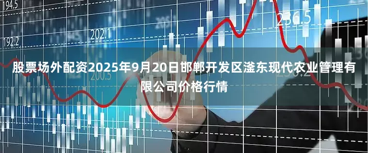 股票场外配资2025年9月20日邯郸开发区滏东现代农业管理有限公司价格行情