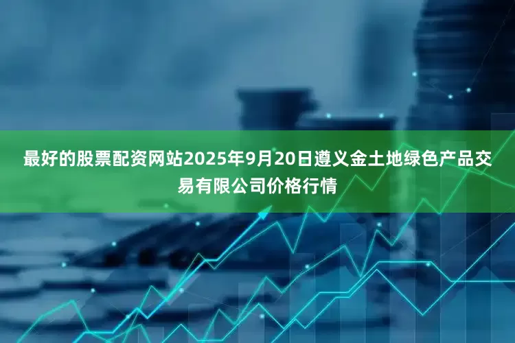 最好的股票配资网站2025年9月20日遵义金土地绿色产品交易有限公司价格行情